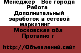 Менеджер - Все города Работа » Дополнительный заработок и сетевой маркетинг   . Московская обл.,Протвино г.
